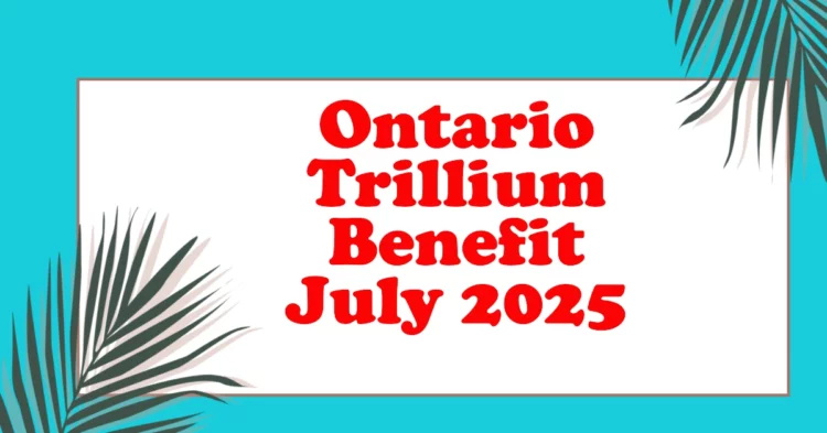 Ontario Trillium Benefit Payment July 2025: Increase, Amount & Eligibility