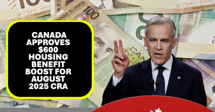 Canada Approves $600 Housing Benefit Boost for August 2025 CRA Eligibility Criteria Revealed